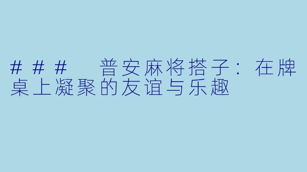 ### 普安麻将搭子:在牌桌上凝聚的友谊与乐趣