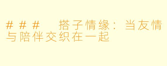 ### 搭子情缘：当友情与陪伴交织在一起