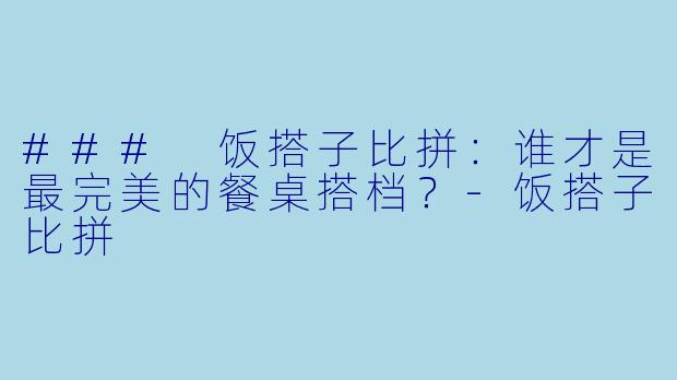 ### 饭搭子比拼：谁才是最完美的餐桌搭档？-饭搭子比拼