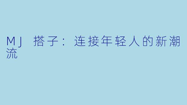MJ搭子：连接年轻人的新潮流