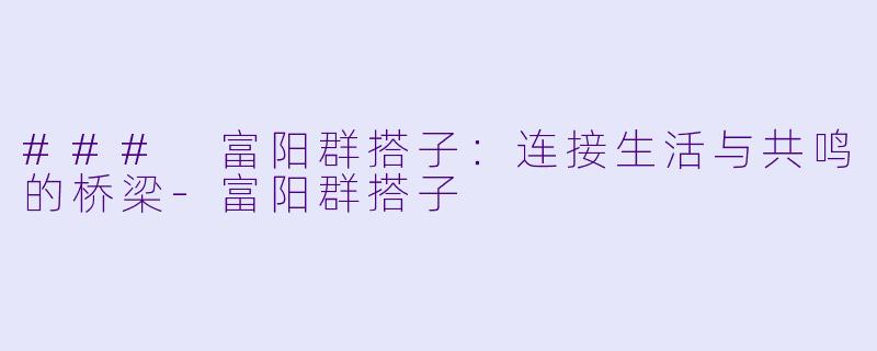 ### 富阳群搭子：连接生活与共鸣的桥梁-富阳群搭子