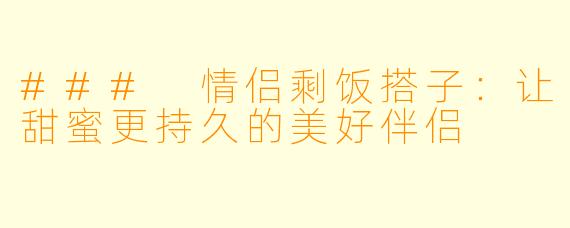 ### 情侣剩饭搭子：让甜蜜更持久的美好伴侣