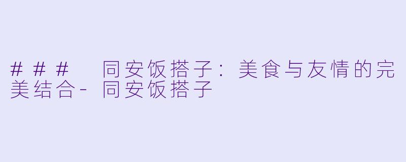 ### 同安饭搭子:美食与友情的完美结合