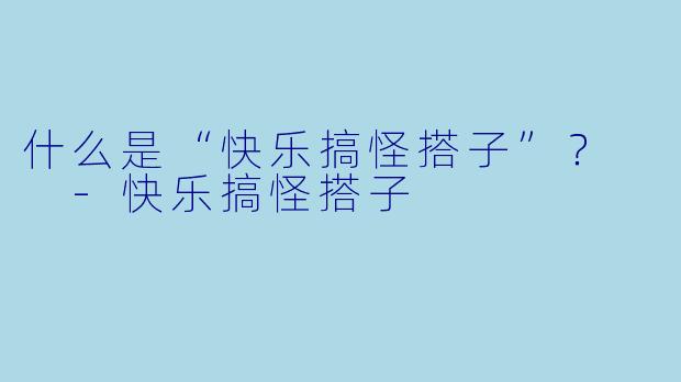 什么是“快乐搞怪搭子”？  
