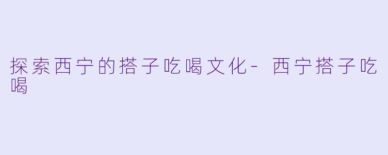 探索西宁的搭子吃喝文化-西宁搭子吃喝