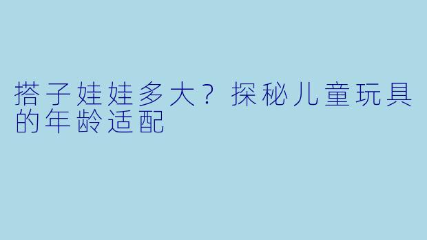 搭子娃娃多大？探秘儿童玩具的年龄适配