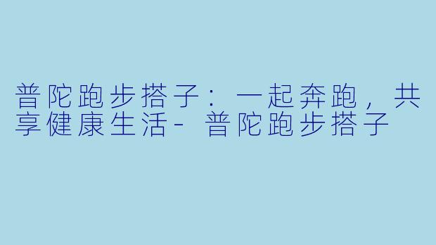 普陀跑步搭子:一起奔跑,共享健康生活