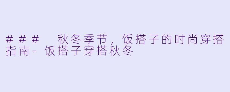 ### 秋冬季节，饭搭子的时尚穿搭指南-饭搭子穿搭秋冬
