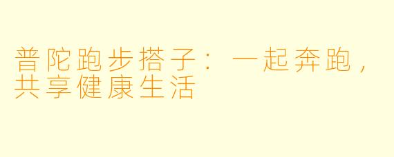 普陀跑步搭子：一起奔跑，共享健康生活