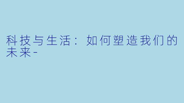 科技与生活:如何塑造我们的未来