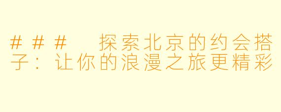 ### 探索北京的约会搭子:让你的浪漫之旅更精彩