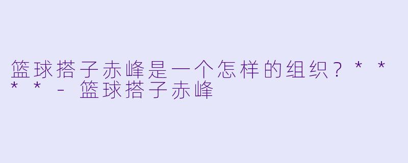 篮球搭子赤峰是一个怎样的组织？****-篮球搭子赤峰