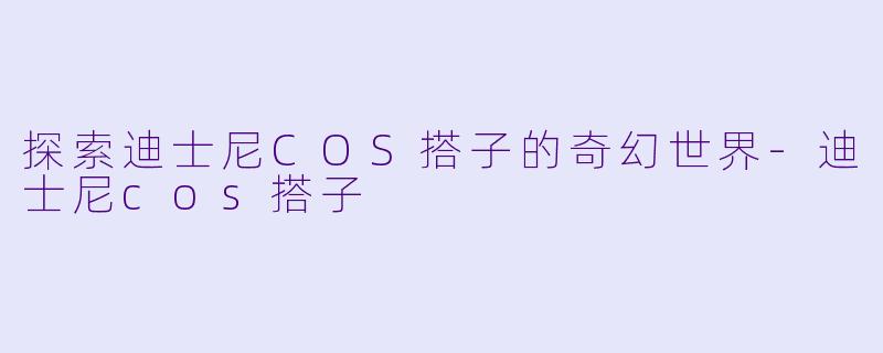 探索迪士尼COS搭子的奇幻世界-迪士尼cos搭子