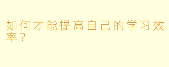 如何才能提高自己的学习效率？