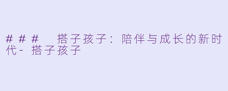 ### 搭子孩子：陪伴与成长的新时代-搭子孩子