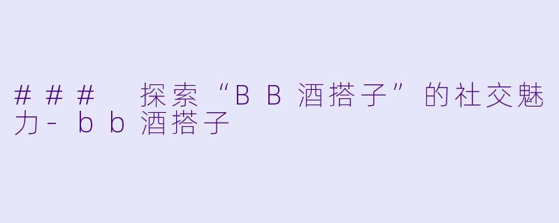 ### 探索“BB酒搭子”的社交魅力