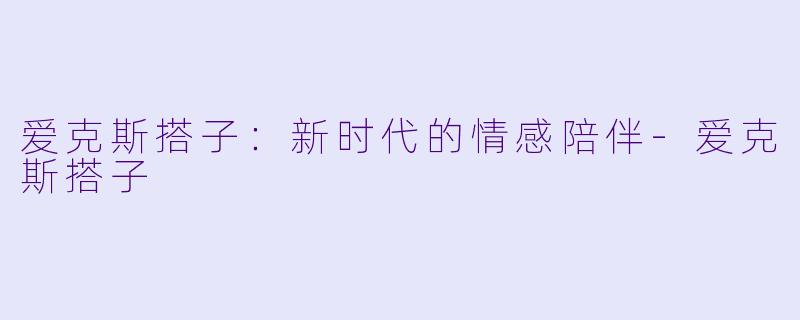 爱克斯搭子：新时代的情感陪伴-爱克斯搭子