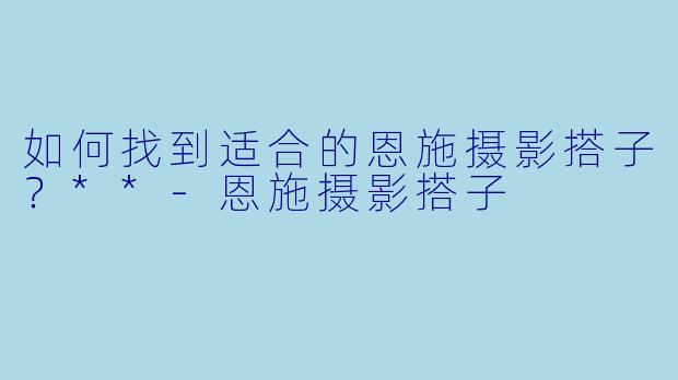如何找到适合的恩施摄影搭子？**-恩施摄影搭子