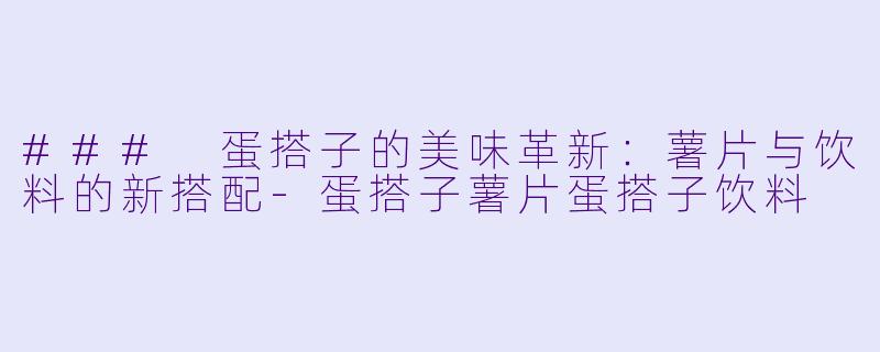 ### 蛋搭子的美味革新：薯片与饮料的新搭配-蛋搭子薯片蛋搭子饮料