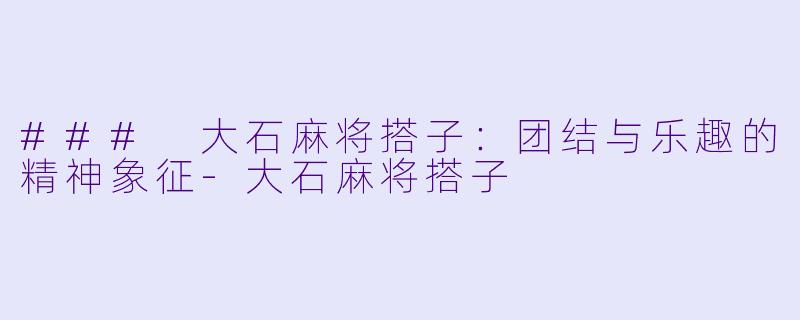 ### 大石麻将搭子：团结与乐趣的精神象征-大石麻将搭子