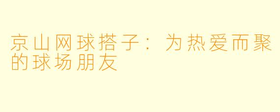 京山网球搭子:为热爱而聚的球场朋友