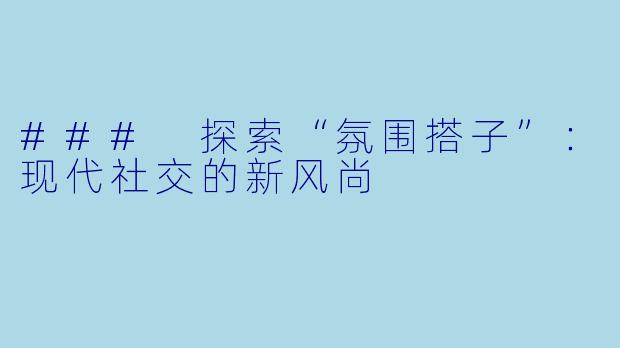 ### 探索“氛围搭子”：现代社交的新风尚