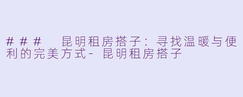 ### 昆明租房搭子：寻找温暖与便利的完美方式-昆明租房搭子