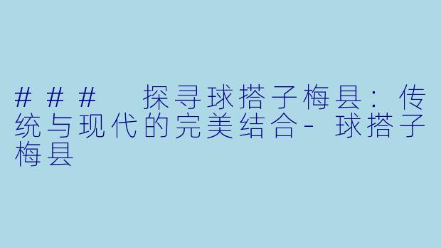 ### 探寻球搭子梅县：传统与现代的完美结合-球搭子梅县