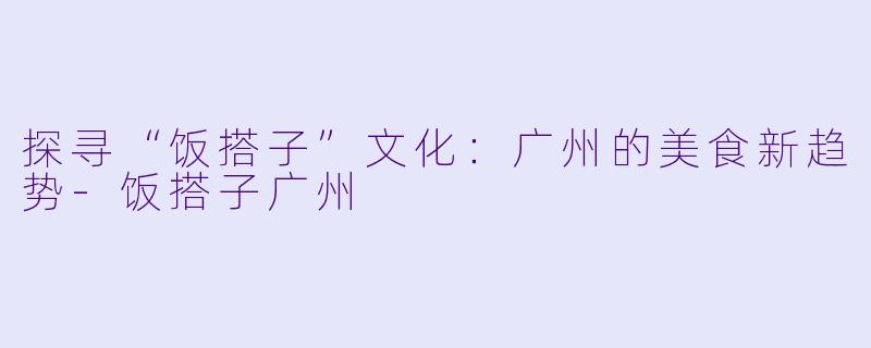 探寻“饭搭子”文化:广州的美食新趋势