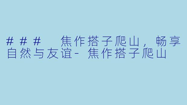 ### 焦作搭子爬山，畅享自然与友谊