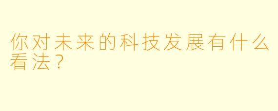 你对未来的科技发展有什么看法？
