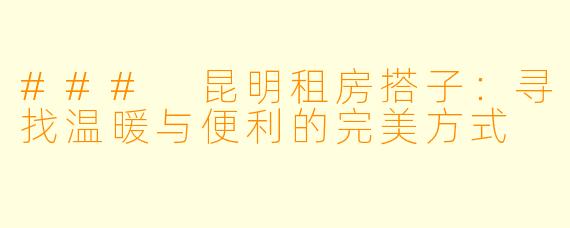 ### 昆明租房搭子:寻找温暖与便利的完美方式