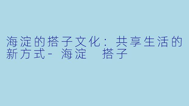 海淀的搭子文化：共享生活的新方式-海淀 搭子
