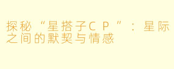 探秘“星搭子CP”:星际之间的默契与情感