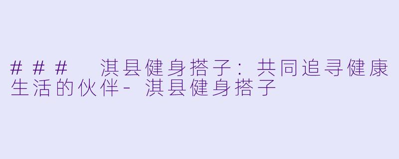 ### 淇县健身搭子：共同追寻健康生活的伙伴-淇县健身搭子