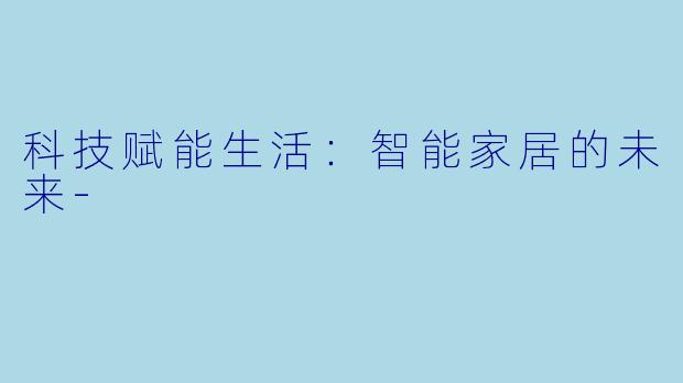 科技赋能生活：智能家居的未来-
