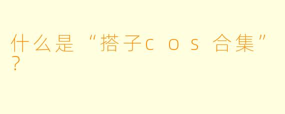 什么是“搭子cos合集”？  
