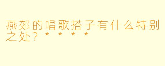 燕郊的唱歌搭子有什么特别之处？****