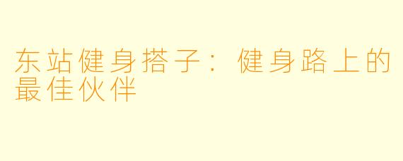 东站健身搭子：健身路上的最佳伙伴
