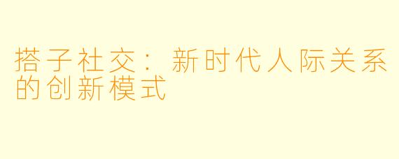 搭子社交：新时代人际关系的创新模式