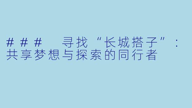 ### 寻找“长城搭子”：共享梦想与探索的同行者