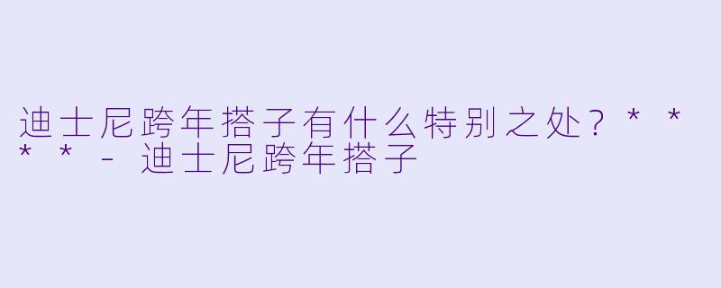 迪士尼跨年搭子有什么特别之处？****
