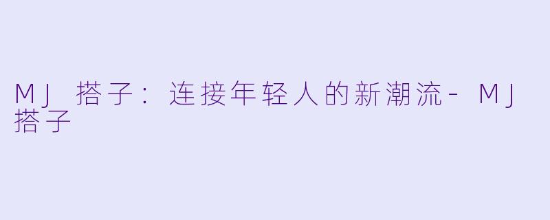 MJ搭子：连接年轻人的新潮流-MJ搭子