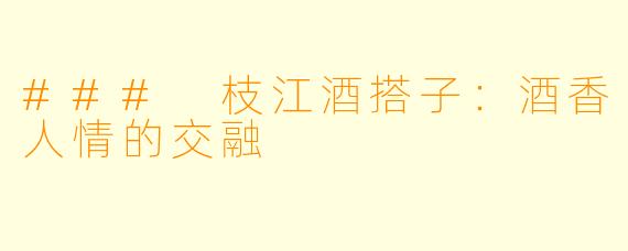 ### 枝江酒搭子:酒香人情的交融