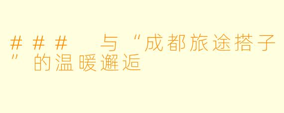 ### 与“成都旅途搭子”的温暖邂逅