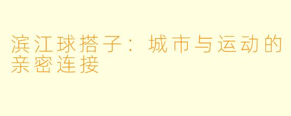 滨江球搭子：城市与运动的亲密连接