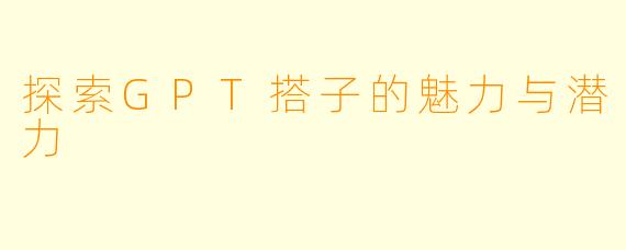 探索GPT搭子的魅力与潜力
