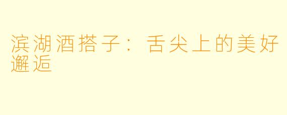 滨湖酒搭子：舌尖上的美好邂逅