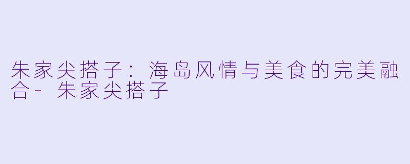 朱家尖搭子：海岛风情与美食的完美融合-朱家尖搭子