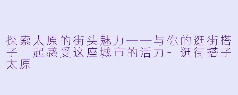 探索太原的街头魅力——与你的逛街搭子一起感受这座城市的活力-逛街搭子太原